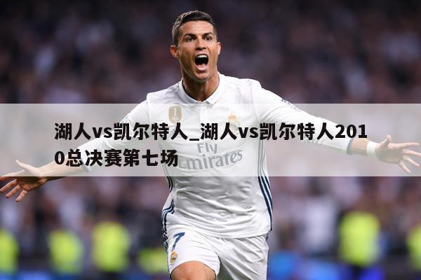 湖人vs凯尔特人_湖人vs凯尔特人2010总决赛第七场