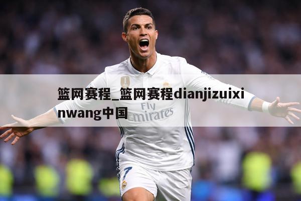 篮网赛程_篮网赛程dianjizuixinwang中国