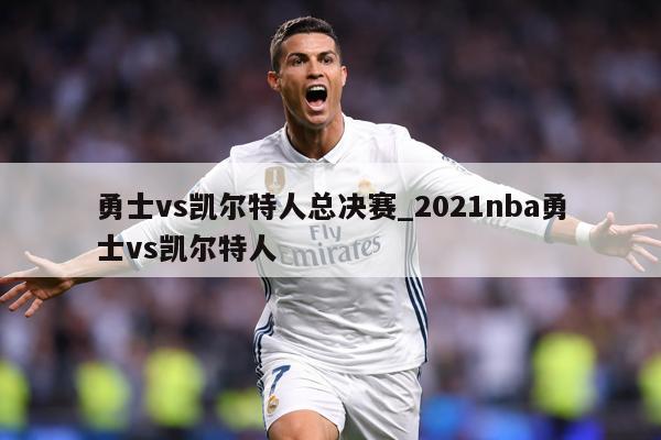 勇士vs凯尔特人总决赛_2021nba勇士vs凯尔特人