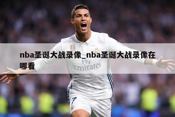 nba圣诞大战录像_nba圣诞大战录像在哪看