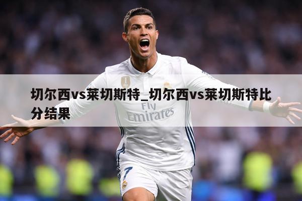 切尔西vs莱切斯特_切尔西vs莱切斯特比分结果