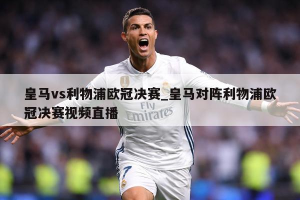 皇马vs利物浦欧冠决赛_皇马对阵利物浦欧冠决赛视频直播