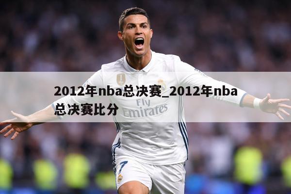 2012年nba总决赛_2012年nba总决赛比分