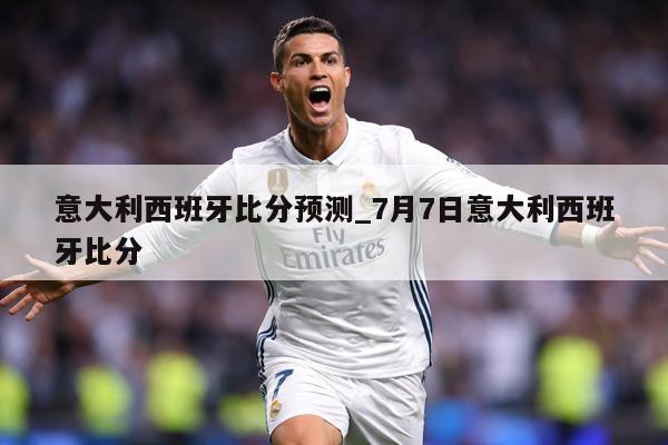 意大利西班牙比分预测_7月7日意大利西班牙比分