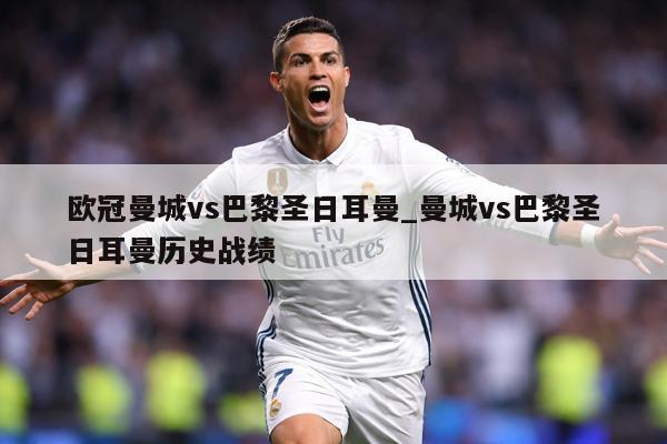 欧冠曼城vs巴黎圣日耳曼_曼城vs巴黎圣日耳曼历史战绩