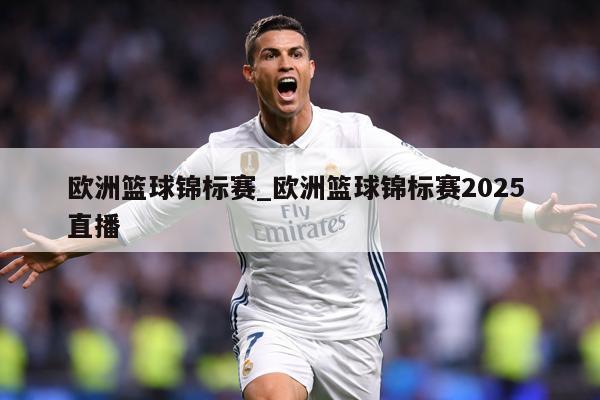 欧洲篮球锦标赛_欧洲篮球锦标赛2025 直播