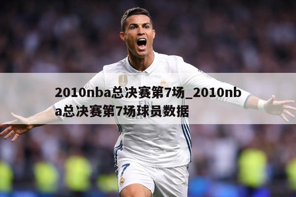 2010nba总决赛第7场_2010nba总决赛第7场球员数据