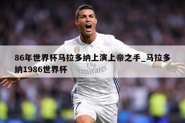 86年世界杯马拉多纳上演上帝之手_马拉多纳1986世界杯