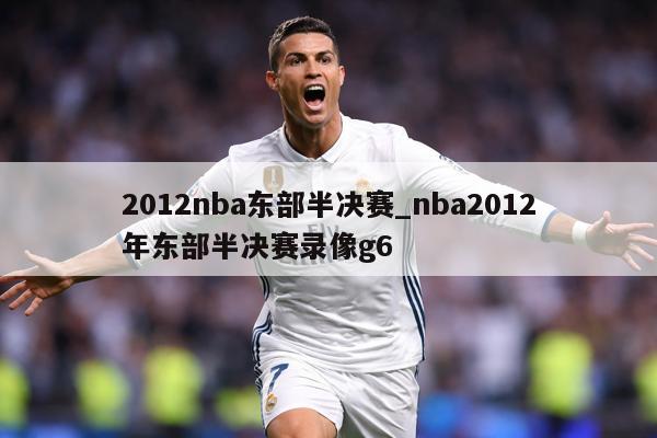 2012nba东部半决赛_nba2012年东部半决赛录像g6