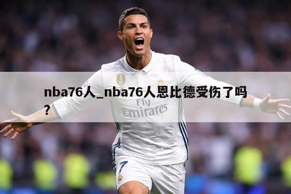 nba76人_nba76人恩比德受伤了吗?