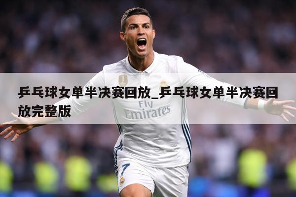 乒乓球女单半决赛回放_乒乓球女单半决赛回放完整版