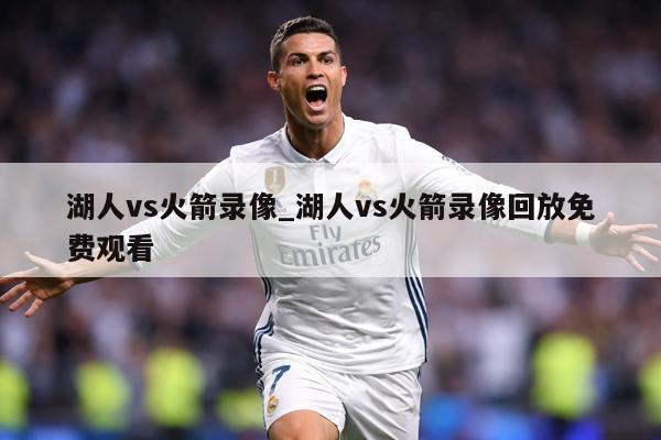 湖人vs火箭录像_湖人vs火箭录像回放免费观看