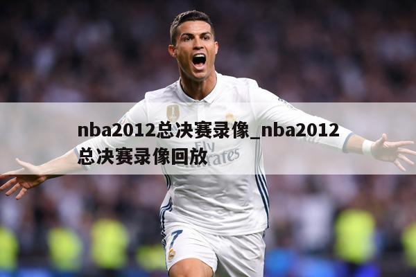 nba2012总决赛录像_nba2012总决赛录像回放
