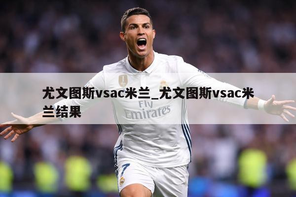 尤文图斯vsac米兰_尤文图斯vsac米兰结果