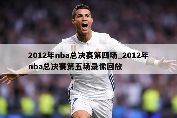 2012年nba总决赛第四场_2012年nba总决赛第五场录像回放