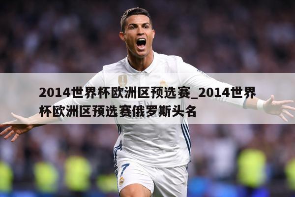 2014世界杯欧洲区预选赛_2014世界杯欧洲区预选赛俄罗斯头名