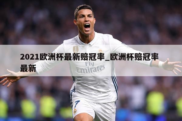 2021欧洲杯最新赔冠率_欧洲杯赔冠率 最新