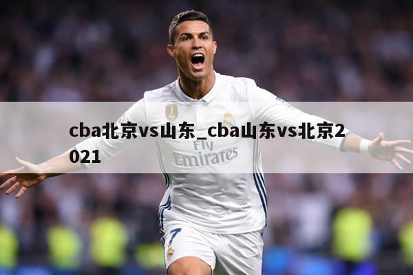 cba北京vs山东_cba山东vs北京2021