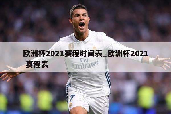 欧洲杯2021赛程时间表_欧洲杯2021 赛程表